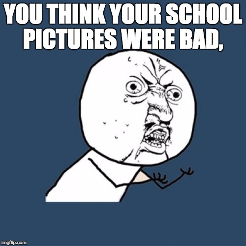 Y U No Meme | YOU THINK YOUR SCHOOL PICTURES WERE BAD, | image tagged in memes,y u no | made w/ Imgflip meme maker