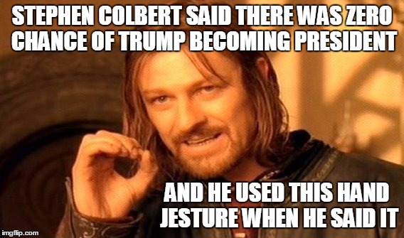 JUST SAW THE VIDEO OF COLBERT DOING THIS--HILARIOUS | STEPHEN COLBERT SAID THERE WAS ZERO CHANCE OF TRUMP BECOMING PRESIDENT; AND HE USED THIS HAND JESTURE WHEN HE SAID IT | image tagged in memes,one does not simply,stephen colbert,election 2016,trump 2016 | made w/ Imgflip meme maker