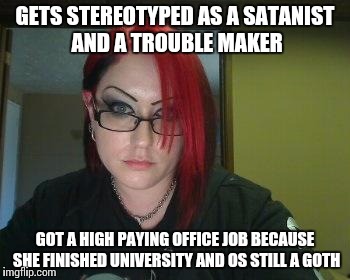 Gothic Geek | GETS STEREOTYPED AS A SATANIST AND A TROUBLE MAKER; GOT A HIGH PAYING OFFICE JOB BECAUSE SHE FINISHED UNIVERSITY AND OS STILL A GOTH | image tagged in gothic geek | made w/ Imgflip meme maker