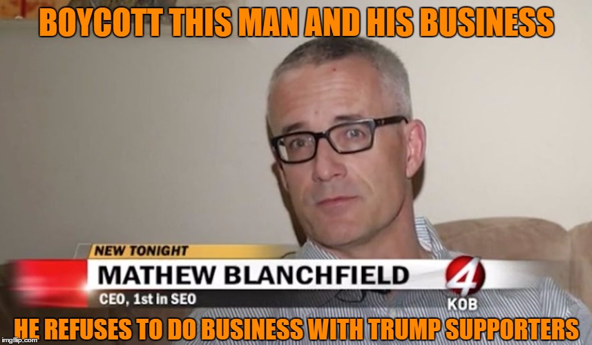 This Man Needs to be Taught a Lesson !  Spread it far and wide ! | BOYCOTT THIS MAN AND HIS BUSINESS; HE REFUSES TO DO BUSINESS WITH TRUMP SUPPORTERS | image tagged in anti semite,anti-black,anti-american | made w/ Imgflip meme maker