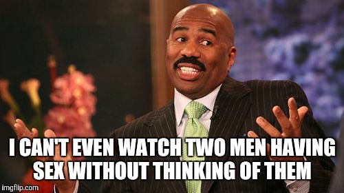 Steve Harvey Meme | I CAN'T EVEN WATCH TWO MEN HAVING SEX WITHOUT THINKING OF THEM | image tagged in memes,steve harvey | made w/ Imgflip meme maker