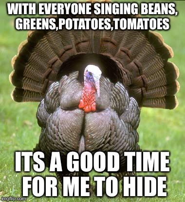 Lil Turkey don't stand  chance | WITH EVERYONE SINGING BEANS, GREENS,POTATOES,TOMATOES; ITS A GOOD TIME FOR ME TO HIDE | image tagged in memes,turkey,beans,greens,potato,tomato | made w/ Imgflip meme maker