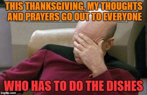 My thoughts and prayers | THIS THANKSGIVING, MY THOUGHTS AND PRAYERS GO OUT TO EVERYONE; WHO HAS TO DO THE DISHES | image tagged in memes,captain picard facepalm,funny,funny memes,thanksgiving,prayers | made w/ Imgflip meme maker