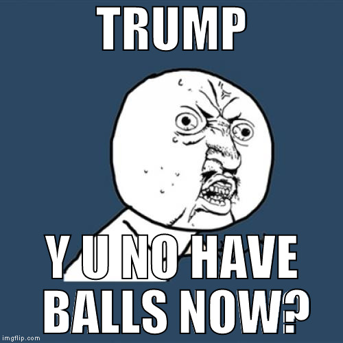 Did they just  fall off after the election?!? | TRUMP; Y U NO HAVE BALLS NOW? | image tagged in memes,y u no,donald trump approves,hillary clinton for prison hospital 2016,biased media,campaign promises | made w/ Imgflip meme maker