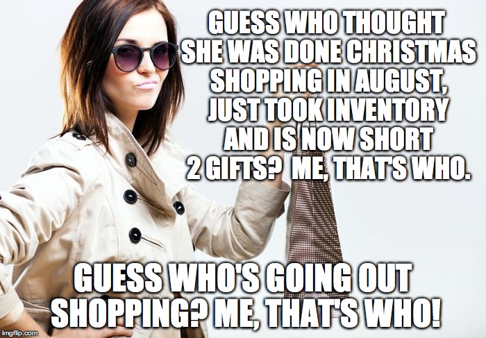 GUESS WHO THOUGHT SHE WAS DONE CHRISTMAS SHOPPING IN AUGUST, JUST TOOK INVENTORY AND IS NOW SHORT 2 GIFTS?  ME, THAT'S WHO. GUESS WHO'S GOING OUT SHOPPING?
ME, THAT'S WHO! | image tagged in shopper | made w/ Imgflip meme maker