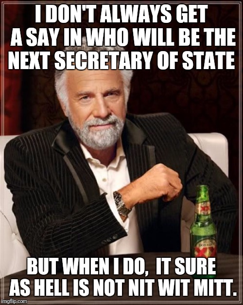The Most Interesting Man In The World | I DON'T ALWAYS GET A SAY IN WHO WILL BE THE NEXT SECRETARY OF STATE; BUT WHEN I DO,  IT SURE AS HELL IS NOT NIT WIT MITT. | image tagged in memes,the most interesting man in the world | made w/ Imgflip meme maker