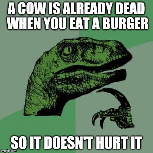 Philosoraptor Meme | A COW IS ALREADY DEAD WHEN YOU EAT A BURGER SO IT DOESN'T HURT IT | image tagged in memes,philosoraptor | made w/ Imgflip meme maker