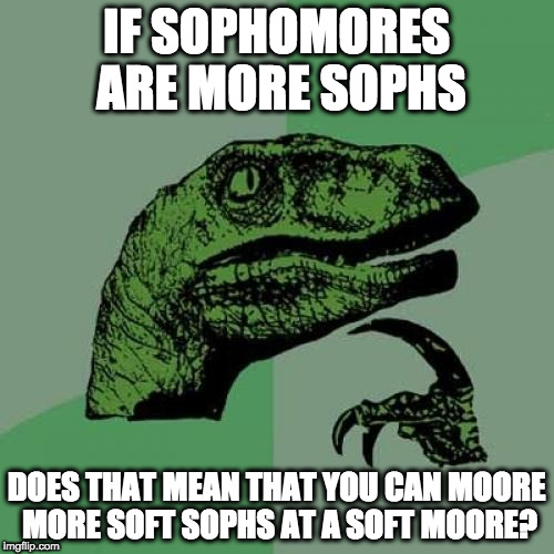 Philosoraptor Meme | IF SOPHOMORES ARE MORE SOPHS DOES THAT MEAN THAT YOU CAN MOORE MORE SOFT SOPHS AT A SOFT MOORE? | image tagged in memes,philosoraptor | made w/ Imgflip meme maker