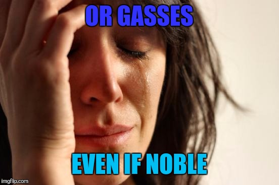 First World Problems Meme | OR GASSES EVEN IF NOBLE | image tagged in memes,first world problems | made w/ Imgflip meme maker