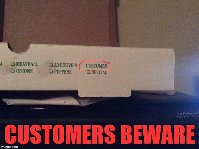 I got me a nice pizza but then I found this.... So I took a picture to share a warning to anyone who eats pizza O_O | CUSTOMERS BEWARE | image tagged in nightmare,pizza,oh no,nope,funny,maybe | made w/ Imgflip meme maker
