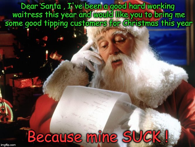 Waitress asks Santa for better tipping customers | Dear Santa , I've been a good hard working waitress this year and would like you to bring me some good tipping customers for Christmas this year; Because mine SUCK ! | image tagged in angry waitress | made w/ Imgflip meme maker