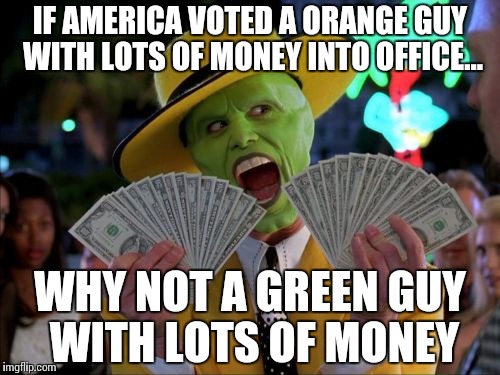 Money Money Meme | IF AMERICA VOTED A ORANGE GUY WITH LOTS OF MONEY INTO OFFICE... WHY NOT A GREEN GUY WITH LOTS OF MONEY | image tagged in memes,money money | made w/ Imgflip meme maker
