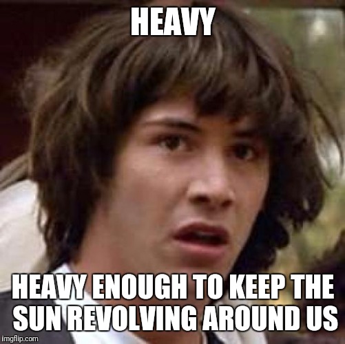 Conspiracy Keanu Meme | HEAVY HEAVY ENOUGH TO KEEP THE SUN REVOLVING AROUND US | image tagged in memes,conspiracy keanu | made w/ Imgflip meme maker