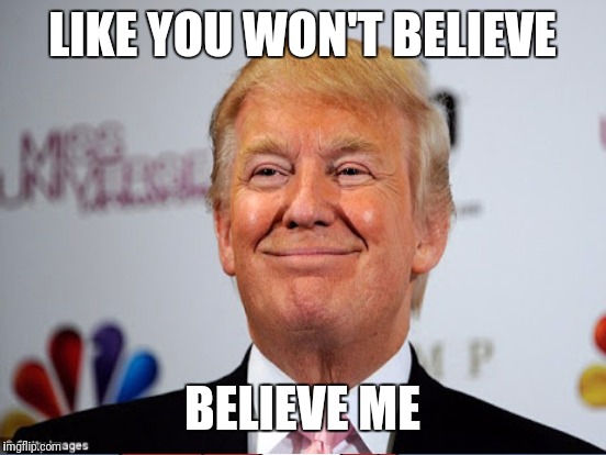 LIKE YOU WON'T BELIEVE BELIEVE ME | made w/ Imgflip meme maker