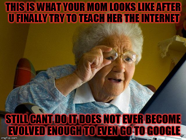 Grandma Finds The Internet | THIS IS WHAT YOUR MOM LOOKS LIKE AFTER U FINALLY TRY TO TEACH HER THE INTERNET; STILL CANT DO IT DOES NOT EVER BECOME EVOLVED ENOUGH TO EVEN GO TO GOOGLE | image tagged in memes,grandma finds the internet | made w/ Imgflip meme maker