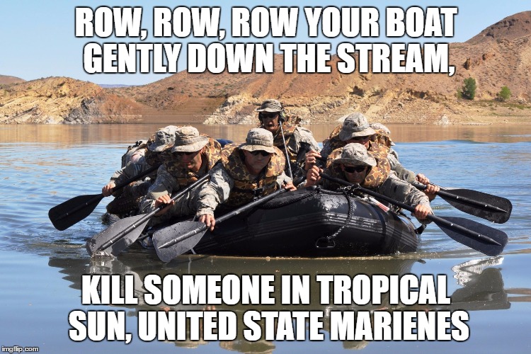 Row row row your boat | ROW, ROW, ROW YOUR BOAT GENTLY DOWN THE STREAM, KILL SOMEONE IN TROPICAL SUN, UNITED STATE MARIENES | image tagged in row row row your boat | made w/ Imgflip meme maker