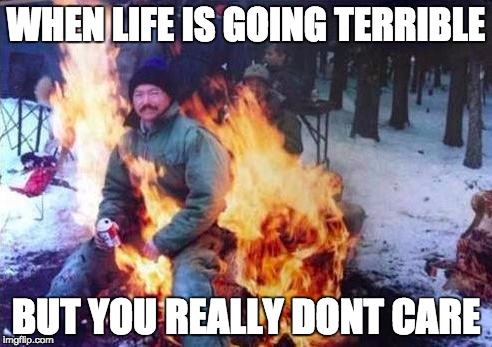 LIGAF Meme | WHEN LIFE IS GOING TERRIBLE; BUT YOU REALLY DONT CARE | image tagged in memes,ligaf | made w/ Imgflip meme maker