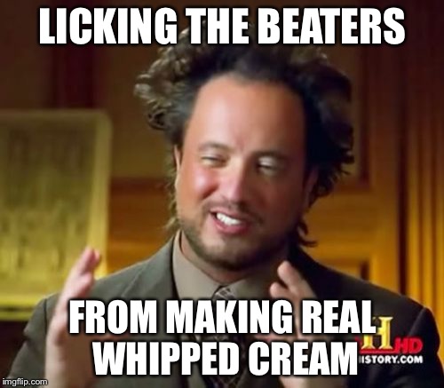 Ancient Aliens Meme | LICKING THE BEATERS FROM MAKING REAL WHIPPED CREAM | image tagged in memes,ancient aliens | made w/ Imgflip meme maker