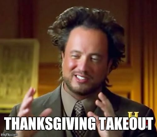 Ancient Aliens Meme | THANKSGIVING TAKEOUT | image tagged in memes,ancient aliens | made w/ Imgflip meme maker