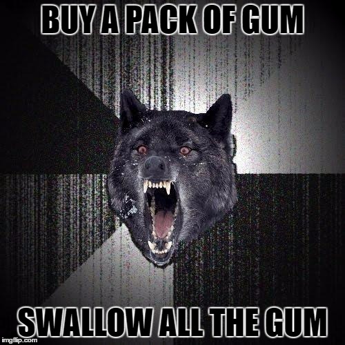 Insanity Wolf | BUY A PACK OF GUM; SWALLOW ALL THE GUM | image tagged in memes,insanity wolf | made w/ Imgflip meme maker
