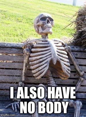 Waiting Skeleton Meme | I ALSO HAVE NO BODY | image tagged in memes,waiting skeleton | made w/ Imgflip meme maker