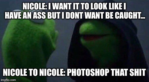 kermit me to me | NICOLE: I WANT IT TO LOOK LIKE I HAVE AN ASS BUT I DONT WANT BE CAUGHT... NICOLE TO NICOLE: PHOTOSHOP THAT SHIT | image tagged in kermit me to me | made w/ Imgflip meme maker