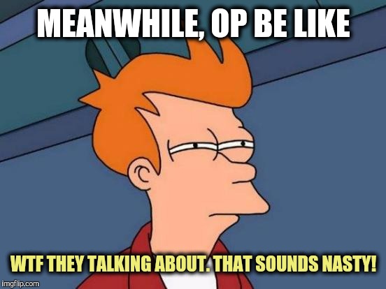 Futurama Fry Meme | MEANWHILE, OP BE LIKE WTF THEY TALKING ABOUT. THAT SOUNDS NASTY! | image tagged in memes,futurama fry | made w/ Imgflip meme maker