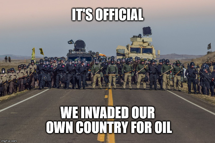 It's official, we invaded our own country for oil. |  IT'S OFFICIAL; WE INVADED OUR OWN COUNTRY FOR OIL | image tagged in dakota access pipeline,dakota,pipeline,oil,invaded | made w/ Imgflip meme maker
