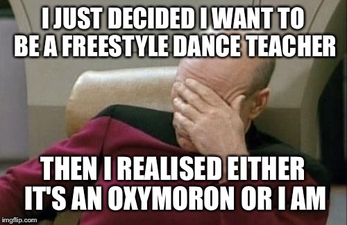 Seriously!! | I JUST DECIDED I WANT TO BE A FREESTYLE DANCE TEACHER; THEN I REALISED EITHER IT'S AN OXYMORON OR I AM | image tagged in memes,captain picard facepalm,oxymoron,dancing,career | made w/ Imgflip meme maker