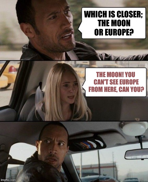The Rock Driving | WHICH IS CLOSER; THE MOON OR EUROPE? THE MOON! YOU CAN'T SEE EUROPE FROM HERE, CAN YOU? | image tagged in memes,the rock driving | made w/ Imgflip meme maker