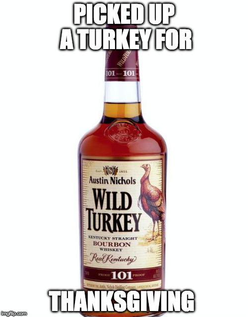 Happy Turkey Day!  | PICKED UP A TURKEY FOR; THANKSGIVING | image tagged in wild turkey,thanksgiving,bacon,turkey,drunk | made w/ Imgflip meme maker