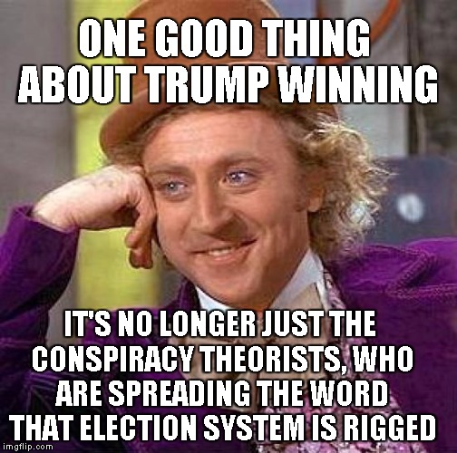 On the Brighter Side | ONE GOOD THING ABOUT TRUMP WINNING; IT'S NO LONGER JUST THE CONSPIRACY THEORISTS, WHO ARE SPREADING THE WORD THAT ELECTION SYSTEM IS RIGGED | image tagged in memes,creepy condescending wonka | made w/ Imgflip meme maker