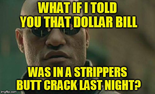 Matrix Morpheus | WHAT IF I TOLD YOU THAT DOLLAR BILL; WAS IN A STRIPPERS BUTT CRACK LAST NIGHT? | image tagged in memes,matrix morpheus | made w/ Imgflip meme maker