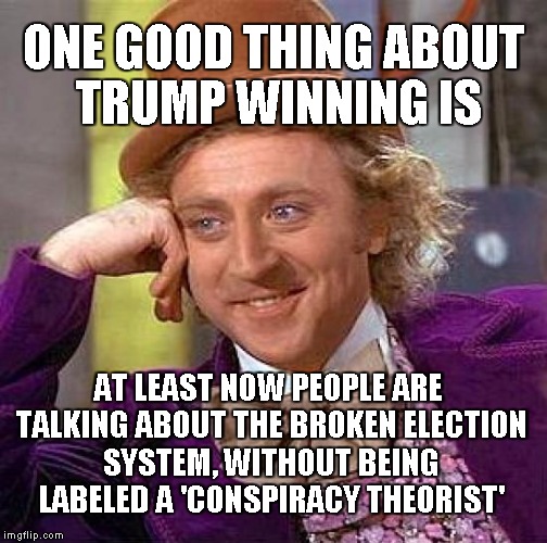 On the Bright Side | ONE GOOD THING ABOUT TRUMP WINNING IS; AT LEAST NOW PEOPLE ARE TALKING ABOUT THE BROKEN ELECTION SYSTEM, WITHOUT BEING LABELED A 'CONSPIRACY THEORIST' | image tagged in memes,creepy condescending wonka | made w/ Imgflip meme maker