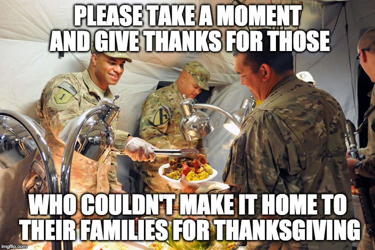 Thank You. | PLEASE TAKE A MOMENT AND GIVE THANKS FOR THOSE; WHO COULDN'T MAKE IT HOME TO THEIR FAMILIES FOR THANKSGIVING | image tagged in soldier's thanksgiving,thank you,happy thanksgiving,soldier,bacon | made w/ Imgflip meme maker