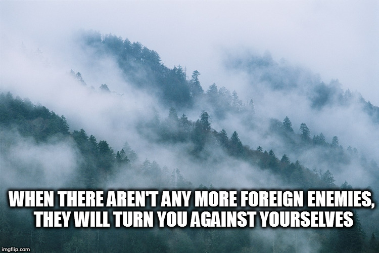 Smoky Mountains | WHEN THERE AREN'T ANY MORE FOREIGN ENEMIES, THEY WILL TURN YOU AGAINST YOURSELVES | image tagged in smoky mountains,conspiracy,war,divided,enemies,government corruption | made w/ Imgflip meme maker