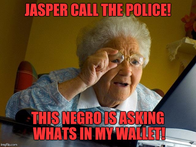 Its ok.  I have a racist nana. | JASPER CALL THE POLICE! THIS NEGRO IS ASKING WHATS IN MY WALLET! | image tagged in memes,grandma finds the internet | made w/ Imgflip meme maker
