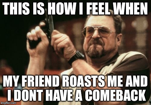 Am I The Only One Around Here Meme | THIS IS HOW I FEEL WHEN; MY FRIEND ROASTS ME AND I DONT HAVE A COMEBACK | image tagged in memes,am i the only one around here | made w/ Imgflip meme maker