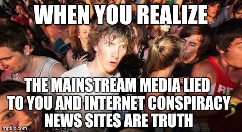 When conspiracy unravels as fact... | WHEN YOU REALIZE; THE MAINSTREAM MEDIA LIED TO YOU AND INTERNET CONSPIRACY NEWS SITES ARE TRUTH | image tagged in memes,sudden clarity clarence,trump,media | made w/ Imgflip meme maker