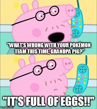 It's Full of Eggs! | "WHAT'S WRONG WITH YOUR POKÉMON TEAM THIS TIME, GRANDPA PIG?"; "IT'S FULL OF EGGS!!" | image tagged in it's full of eggs | made w/ Imgflip meme maker
