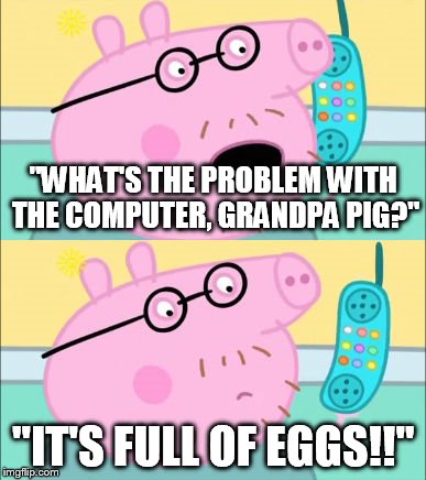 It's Full of Eggs! | "WHAT'S THE PROBLEM WITH THE COMPUTER, GRANDPA PIG?"; "IT'S FULL OF EGGS!!" | image tagged in it's full of eggs | made w/ Imgflip meme maker