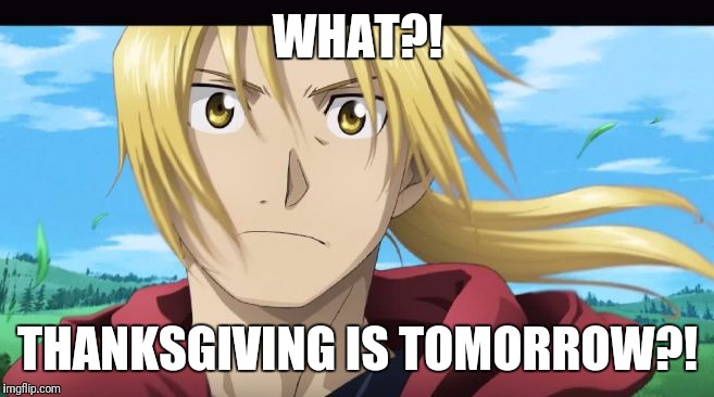 Edward Elric What?! | WHAT?! THANKSGIVING IS TOMORROW?! | image tagged in edward elric what | made w/ Imgflip meme maker