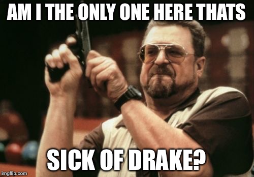 Am I The Only One Around Here Meme | AM I THE ONLY ONE HERE THATS; SICK OF DRAKE? | image tagged in memes,am i the only one around here | made w/ Imgflip meme maker