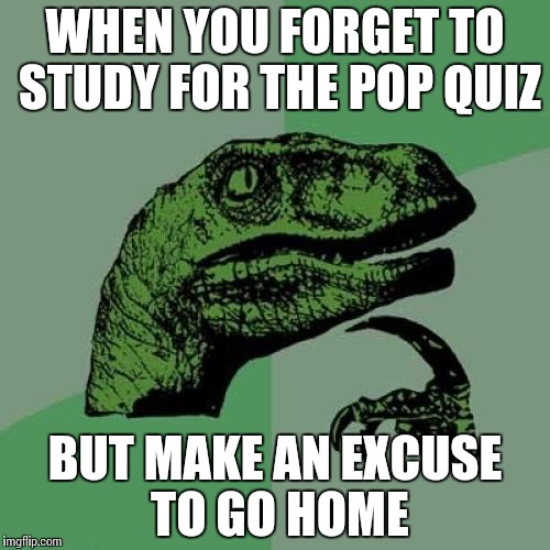 Pop Quiz Issues | WHEN YOU FORGET TO STUDY FOR THE POP QUIZ; BUT MAKE AN EXCUSE TO GO HOME | image tagged in memes,philosoraptor,pop quiz | made w/ Imgflip meme maker