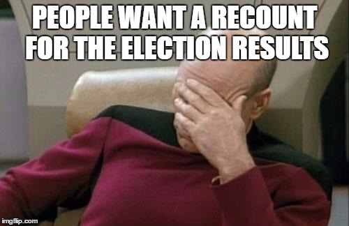 Captain Picard Facepalm | PEOPLE WANT A RECOUNT FOR THE ELECTION RESULTS | image tagged in memes,captain picard facepalm | made w/ Imgflip meme maker