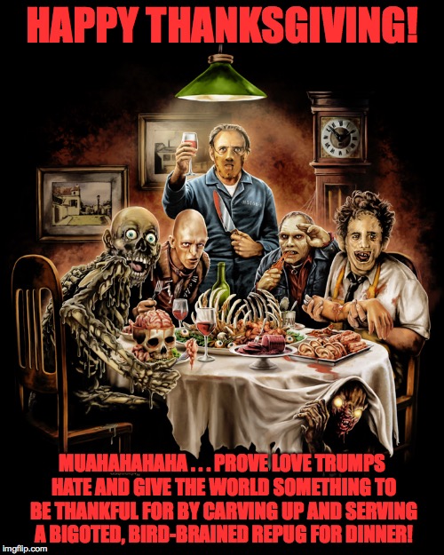 Cannibal Thanksgiving | HAPPY THANKSGIVING! MUAHAHAHAHA . . . PROVE LOVE TRUMPS HATE AND GIVE THE WORLD SOMETHING TO BE THANKFUL FOR BY CARVING UP AND SERVING A BIGOTED, BIRD-BRAINED REPUG FOR DINNER! | image tagged in happy thanksgiving,donald trump,cannibalism | made w/ Imgflip meme maker