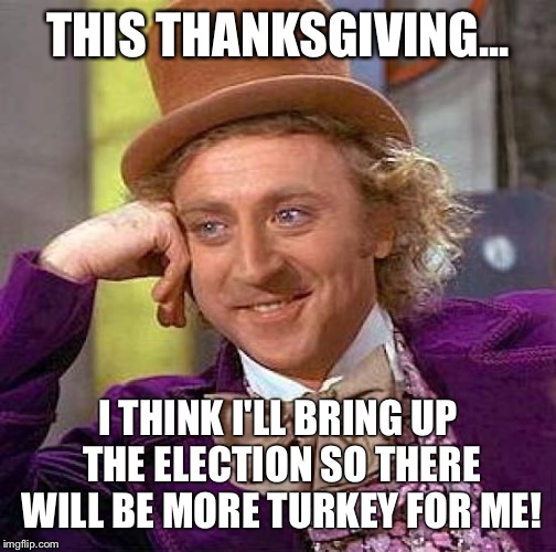 Thanksgiving politics Wonka | THIS THANKSGIVING... I THINK I'LL BRING UP THE ELECTION SO THERE WILL BE MORE TURKEY FOR ME! | image tagged in memes,creepy condescending wonka | made w/ Imgflip meme maker
