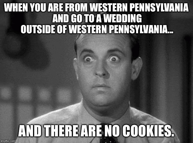 shocked face | WHEN YOU ARE FROM WESTERN PENNSYLVANIA AND GO TO A WEDDING OUTSIDE OF WESTERN PENNSYLVANIA... AND THERE ARE NO COOKIES. | image tagged in shocked face | made w/ Imgflip meme maker