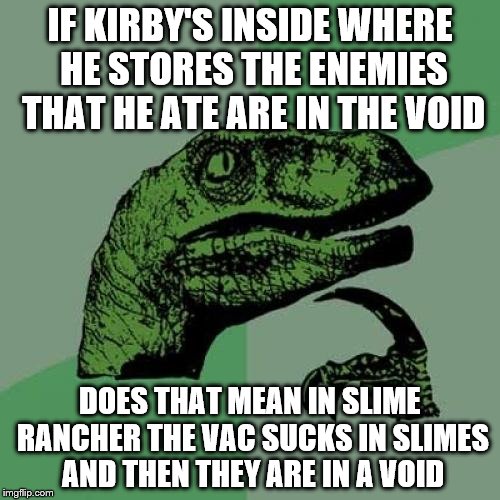 Philosoraptor | IF KIRBY'S INSIDE WHERE HE STORES THE ENEMIES THAT HE ATE ARE IN THE VOID; DOES THAT MEAN IN SLIME RANCHER THE VAC SUCKS IN SLIMES AND THEN THEY ARE IN A VOID | image tagged in memes,philosoraptor | made w/ Imgflip meme maker