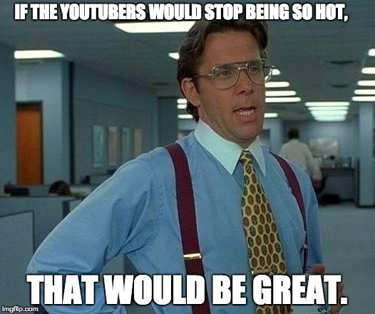 That Would Be Great | IF THE YOUTUBERS WOULD STOP BEING SO HOT, THAT WOULD BE GREAT. | image tagged in memes,that would be great | made w/ Imgflip meme maker
